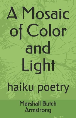 A Mosaic of Color and Light: Haiku Poetry by Marshall Butch Armstrong 9780692100561