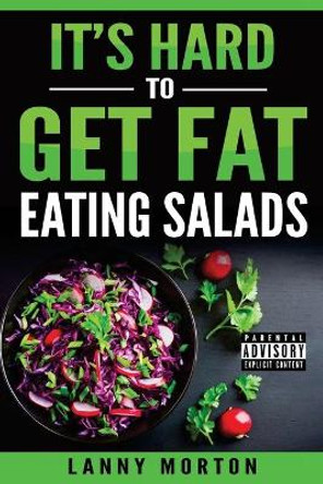 It's Hard To Get Fat Eating Salads: This Idiot's guide to losing weight by Lanny Morton 9780692117354