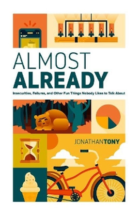 Almost Already: Insecurities, Failures, and Other Fun Things Nobody Likes to Talk about by Jonathan Tony 9780692136478