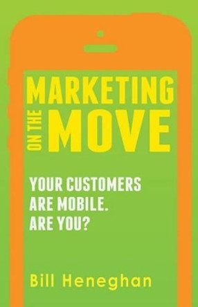 Marketing On The Move: Your Customers Are Mobile. Are You? by Bill Heneghan III 9780692247051