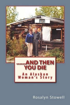 ......And Then You Die: An Alaskan Woman's Story by Rosalyn E Stowell 9780692260326