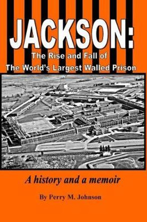 Jackson: The Rise and Fall of The World's Largest Walled Prison: A history and a memoir by Perry M Johnson 9780692261569