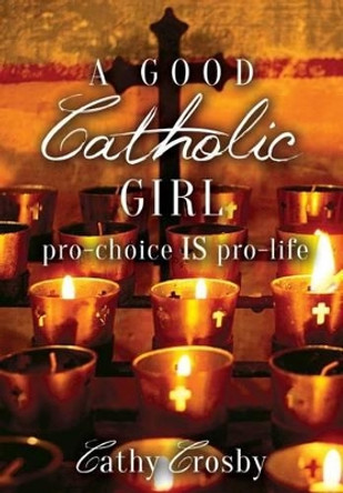 A Good Catholic Girl: pro-choice IS pro-life by Cathy Crosby 9780692366844