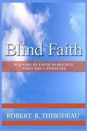 Blind Faith: Walking by Faith to Receive What You Cannot See by Robert R Thibodeau 9780692403938