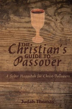 The Christian's Guide to Passover: A Seder Haggadah for Christ-Followers by Judah Thomas 9780692412961