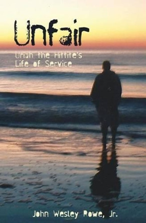 Unfair: Uriah the Hittite's Life of Service by Jr John Wesley Rowe 9780692415627