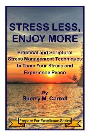 Stress Less, Enjoy More: Practical and Scriptural Stress Management Techniques to Tame Your Stress and Experience Peace by Sherry M Carroll 9780692421307