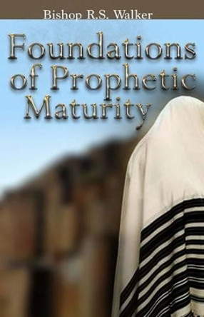 Foundations of Prophetic Maturity by I Bishop R S Walker 9780692423134