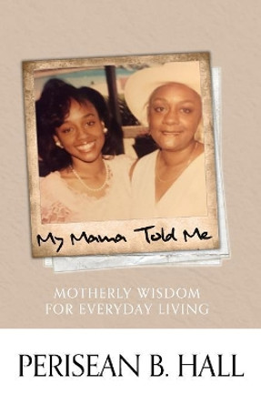 My Mama Told Me: Motherly Wisdom for Everyday Living by Perisean B Hall 9780692273982