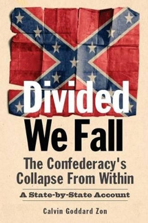 Divided We Fall: The Confederacy's Collapse From Within: A State-by-State Account by Calvin Goddard Zon 9780692294390