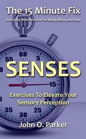 The 15 Minute Fix: Senses: Exercises to Elevate Your Sensory Perception by John O Parker 9780692304129