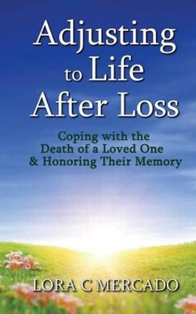 Adjusting to Life After Loss: Coping with the Death of a Loved One and Honoring Their Memory by Lora C Mercado 9780692309711