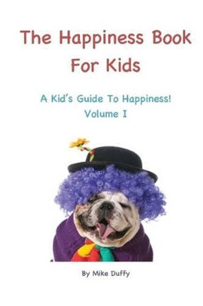 The Happiness Book For Kids Volume I: A Kid's Guide To Happiness by Mike Duffy 9780692315408