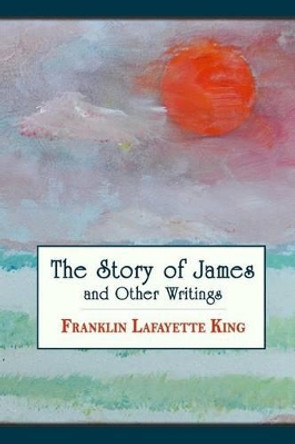 The Story of James and Other Writings by Franklin Lafayette King 9780692317020