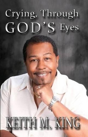 Crying, Through GOD'S Eyes by Keith M King 9780692322567