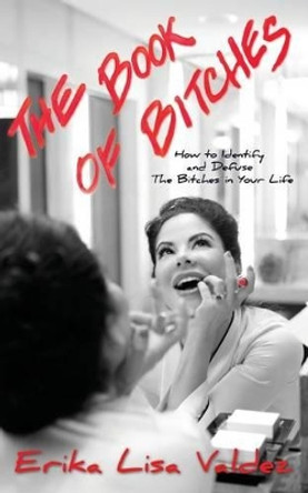 The Book of Bitches: How to Identify and Defuse The Bitches in Your Life by Erika Lisa Valdez 9780692329016