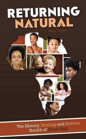 Returning Natural: The History, Healing and Holistic Health of Black Hair by Nikki Taylor 9780692339954