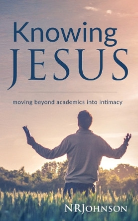 Knowing Jesus: Moving Beyond Academics Into Intimacy by Nathan Johnson 9780692379073