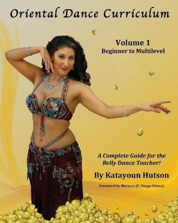 Oriental Dance Curriculum: Volume 1 Beginner to Multilevel, A Complete Guide for the Belly Dance Teacher by Katayoun Hutson 9780692433744