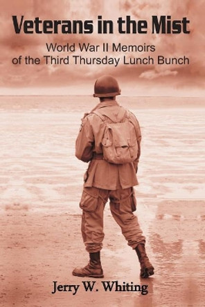 Veterans in the Mist: World War II Memoirs of the Third Thursday Lunch Bunch by Jerry W Whiting 9780692436004