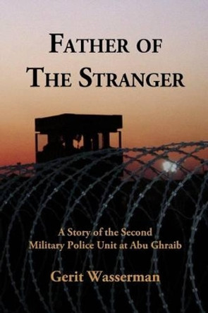 Father of the Stranger: A Story of the Second Military Police Unit at Abu Ghraib by MR Gerit Wasserman 9780692436936
