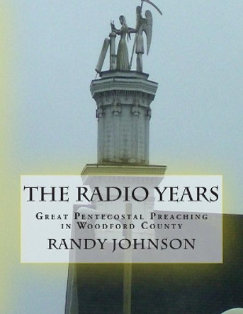 The Radio Years: Pentecostal Preaching in Woodford County by Randy Joe Johnson 9780692450512