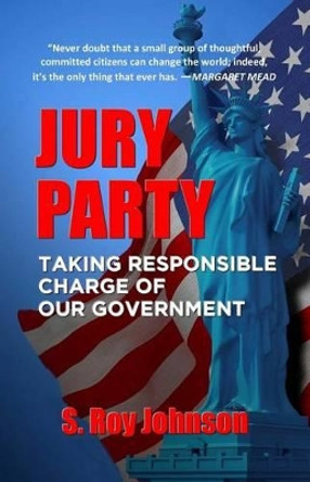 Jury Party: Taking Responsible Charge of Our Government by S Roy Johnson 9780692423714