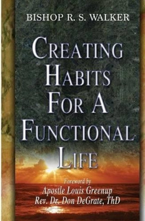 Creating Habits For A Functional Life by Bishop R S Walker 9780692424070