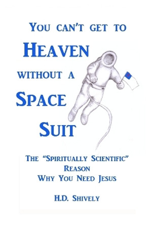 You Can't Get to Heaven Without a Space Suit: The &quot;spiritually Scientific &quot; Reason Why You Need Jesus by H D Shively 9780692474846