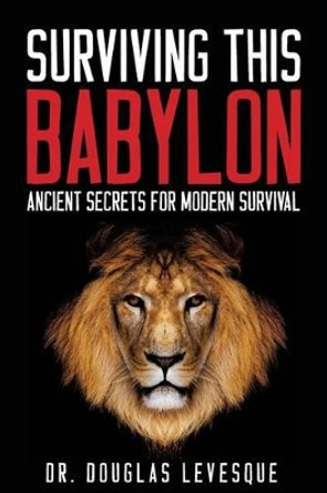 Surviving This Babylon: Ancient Secrets For Modern Survival by Douglas F Levesque 9780692495063