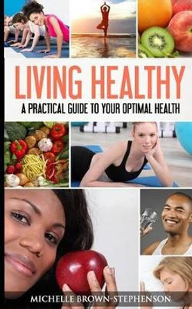 Living Healthy: A Practical Guide to Your Optimal Health by Michelle Brown Stephenson 9780692571910