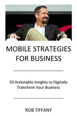 Mobile Strategies for Business: 50 Actionable Insights to Digitally Transform Your Business by Rob Tiffany 9780692624869