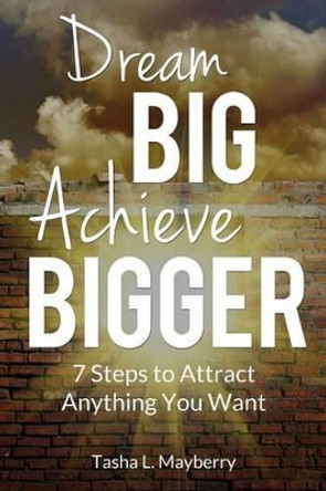 Dream Big Achieve Bigger: 7 Steps to Attract Anything You Want by Tasha L Mayberry 9780692635926