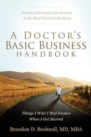A Doctor's Basic Business Handbook: Things I Wish I Had Known When I Got Started by Brandon Dubose Bushnell MD/Mba 9780692493571