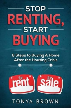 Stop Renting, Start Buying: 8 Steps to Buying A Home After the Housing Crisis by Tonya Brown 9780692509692