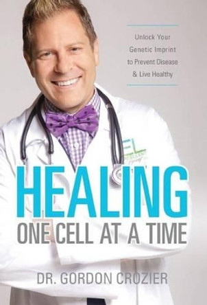 Healing One Cell at a Time: Unlock Your Genetic Imprint to Prevent Disease and Live Healthy by Gordon Crozier 9780692512265