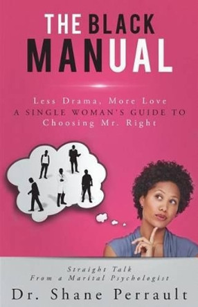 The Black MANual: Less Drama, More Love -- a Single Woman's Guide to Choosing Mr. Right by Shane K Perrault Phd 9780692518663