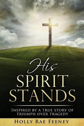 His Spirit Stands: Inspired by a true story of triumph over tragedy by Holly Feeney 9780692598139