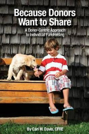 Because Donors Want to Share: A Donor-Centric Approach to Individual Fundraising by Cfre Carl W Davis 9780692601327