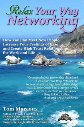 Relax Your Way Networking: How You Can Meet New People, Increase Your Feelings of Ease and Create High Trust Relationships for Work and Life by Tom Marcoux 9780692602089