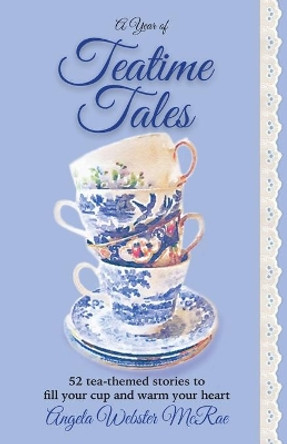 A Year of Teatime Tales: 52 Tea-Themed Stories to Fill Your Cup and Warm Your Heart by Angela Webster McRae 9780692665138