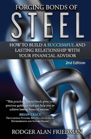 Forging Bonds of Steel: How To Build A Successful And Lasting Relationship With Your Financial Advisor by Rodger Alan Friedman 9780692670699