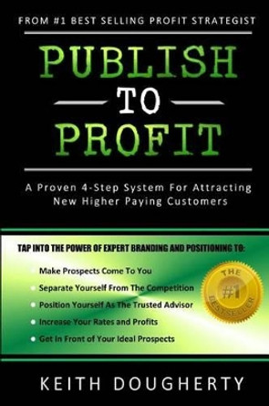 Publish to Profit: A Proven 4-Step System For Attracting New Higher Paying Customers by Keith M Dougherty 9780692672372