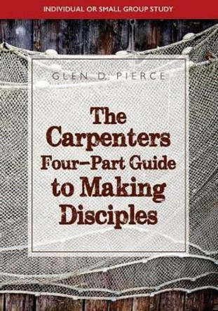 The Carpenter's Four- Part Guide To Making Disciples by Glen D Pierce 9780692675557