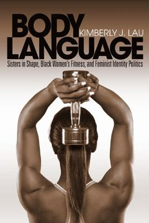 Body Language: Sisters in Shape, Black Women's Fitness, and Feminist Identity Politics by Kimberly J. Lau