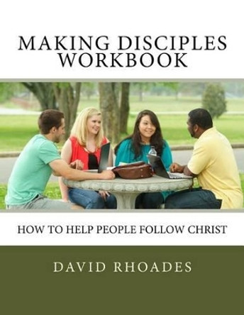 Making Disciples Workbook: How to Help People Follow Christ by David Rhoades 9780692691250