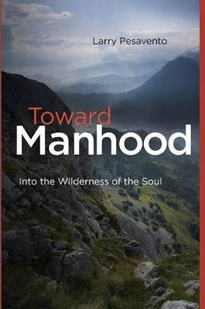 Toward Manhood: Into the Wilderness of the Soul by Larry Pesavento M Ed 9780692692387