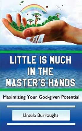Little is Much in the Master's Hands: Maximizing Your God-given Potential by Ursula Burroughs 9780692698761