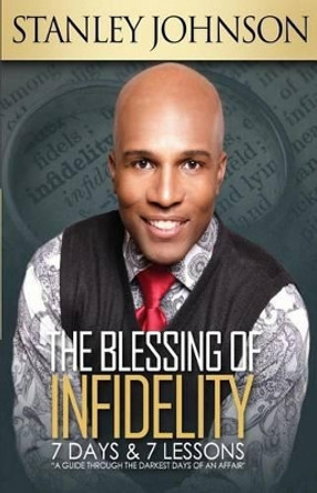 The Blessing Of Infidelity: 7 Days & 7 Lessons: A Guide Through The Darkest Days Of An Affair by Stanley Johnson 9780692706312