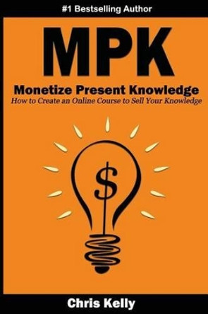 Monetize Present Knowledge: How to Create an Online Course to Sell Your Knowledge by Christopher a Kelly 9780692725993